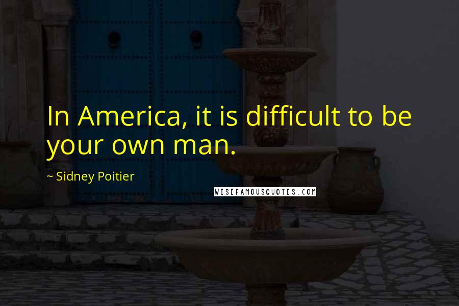 Sidney Poitier Quotes: In America, it is difficult to be your own man.