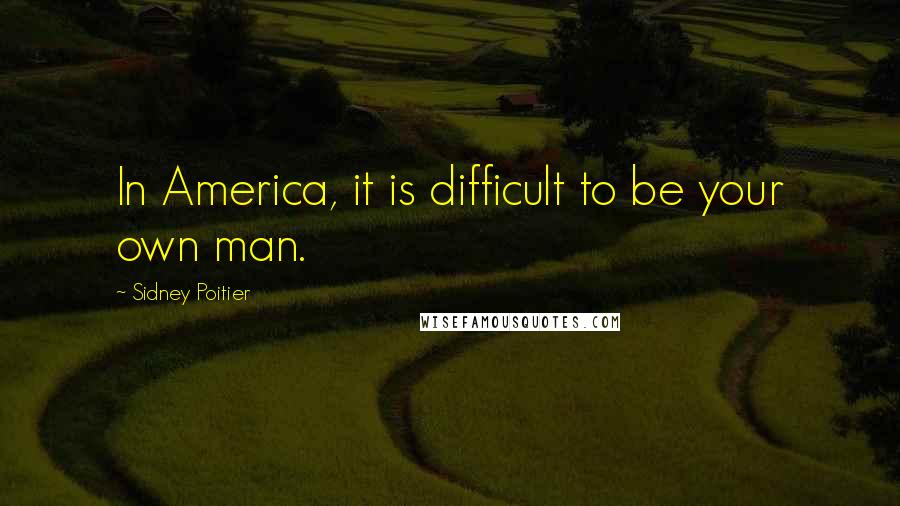 Sidney Poitier Quotes: In America, it is difficult to be your own man.