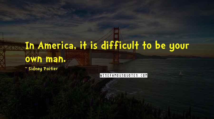 Sidney Poitier Quotes: In America, it is difficult to be your own man.