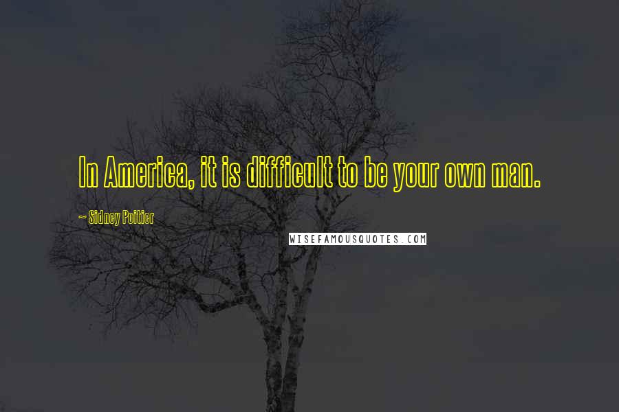 Sidney Poitier Quotes: In America, it is difficult to be your own man.