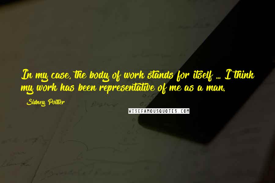 Sidney Poitier Quotes: In my case, the body of work stands for itself ... I think my work has been representative of me as a man.