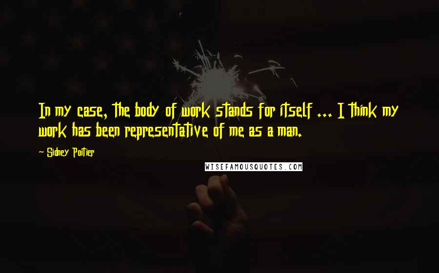 Sidney Poitier Quotes: In my case, the body of work stands for itself ... I think my work has been representative of me as a man.