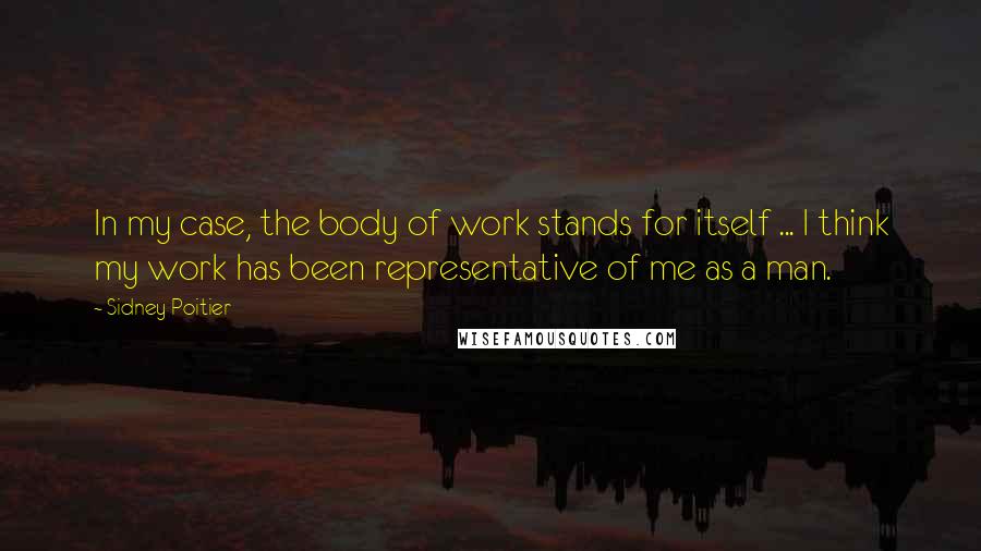 Sidney Poitier Quotes: In my case, the body of work stands for itself ... I think my work has been representative of me as a man.