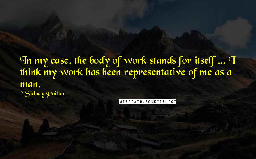 Sidney Poitier Quotes: In my case, the body of work stands for itself ... I think my work has been representative of me as a man.