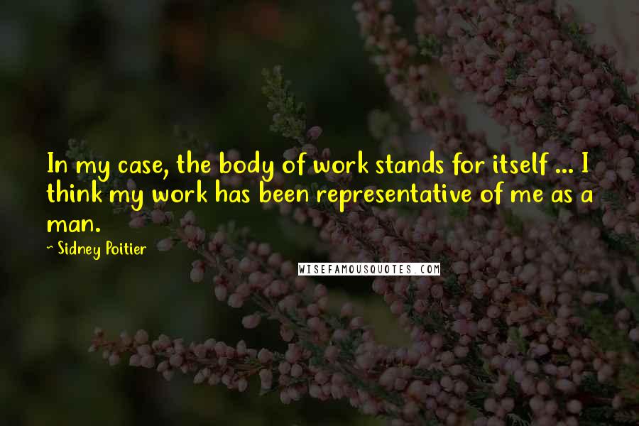 Sidney Poitier Quotes: In my case, the body of work stands for itself ... I think my work has been representative of me as a man.