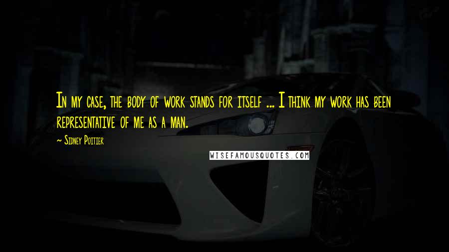 Sidney Poitier Quotes: In my case, the body of work stands for itself ... I think my work has been representative of me as a man.