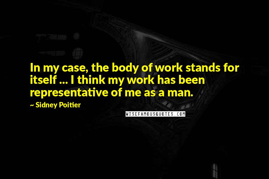 Sidney Poitier Quotes: In my case, the body of work stands for itself ... I think my work has been representative of me as a man.