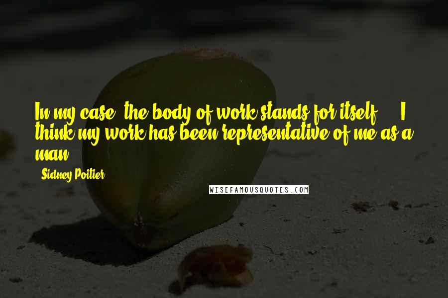 Sidney Poitier Quotes: In my case, the body of work stands for itself ... I think my work has been representative of me as a man.