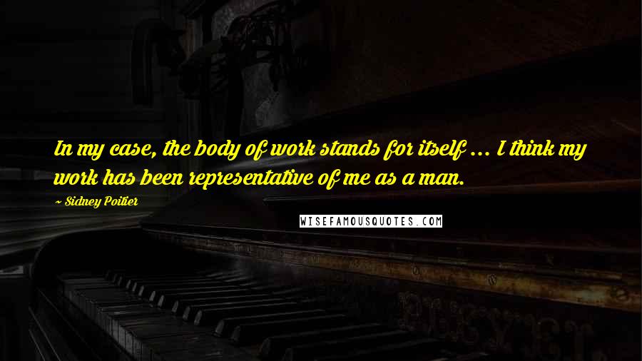 Sidney Poitier Quotes: In my case, the body of work stands for itself ... I think my work has been representative of me as a man.