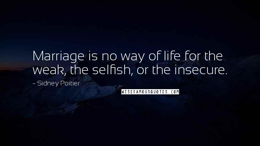 Sidney Poitier Quotes: Marriage is no way of life for the weak, the selfish, or the insecure.