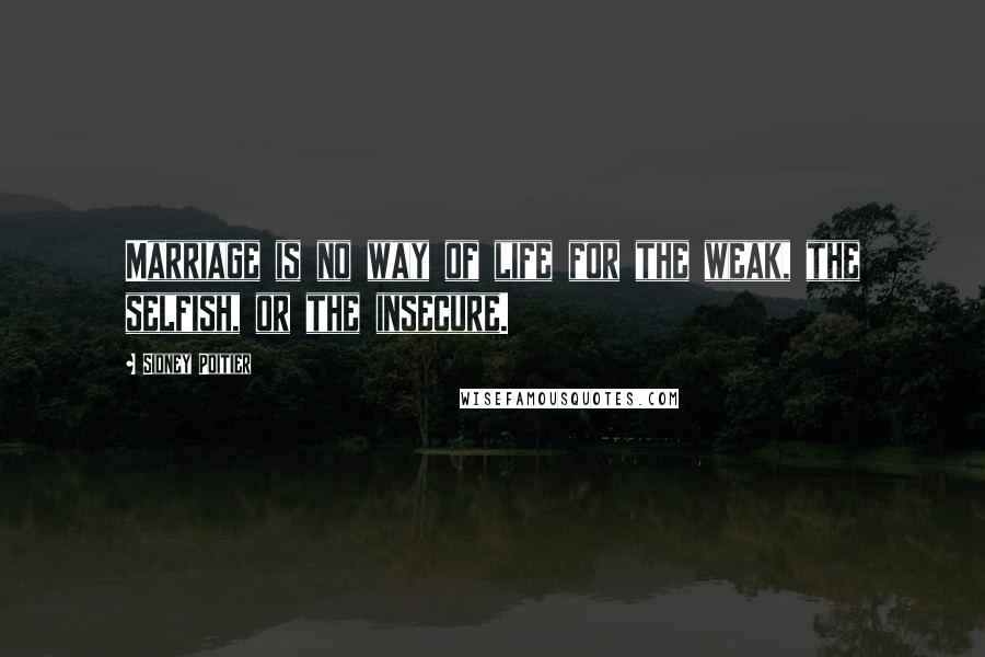 Sidney Poitier Quotes: Marriage is no way of life for the weak, the selfish, or the insecure.