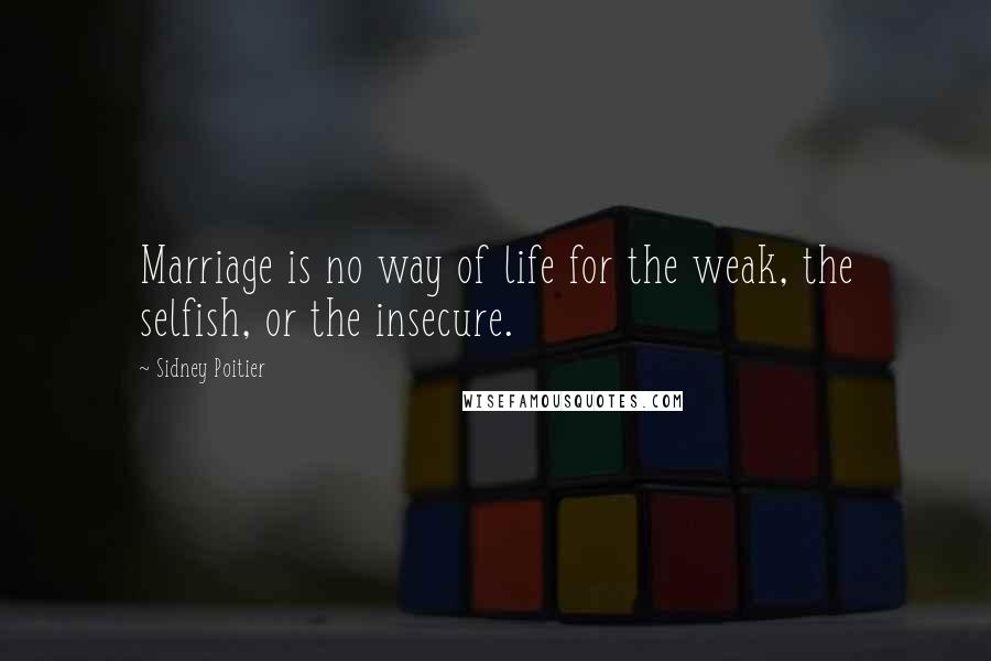 Sidney Poitier Quotes: Marriage is no way of life for the weak, the selfish, or the insecure.