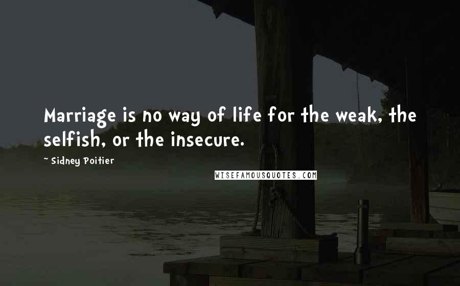 Sidney Poitier Quotes: Marriage is no way of life for the weak, the selfish, or the insecure.