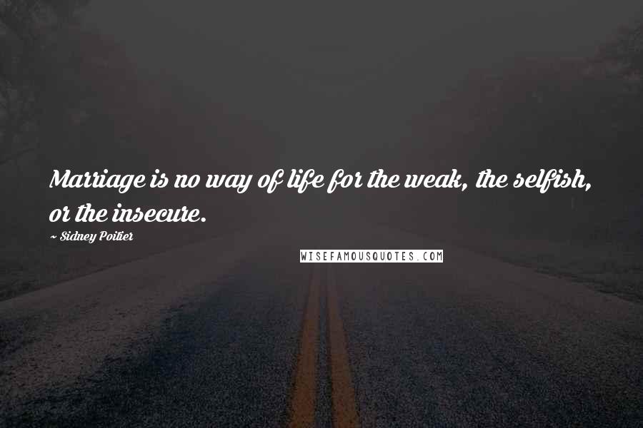 Sidney Poitier Quotes: Marriage is no way of life for the weak, the selfish, or the insecure.