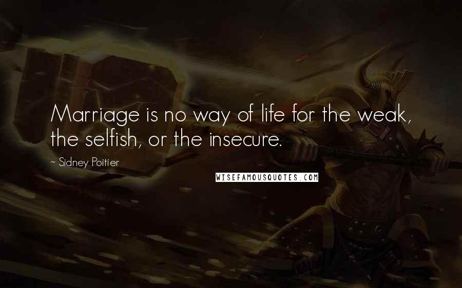 Sidney Poitier Quotes: Marriage is no way of life for the weak, the selfish, or the insecure.