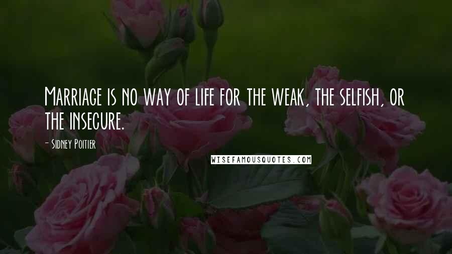 Sidney Poitier Quotes: Marriage is no way of life for the weak, the selfish, or the insecure.