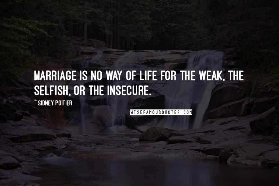 Sidney Poitier Quotes: Marriage is no way of life for the weak, the selfish, or the insecure.