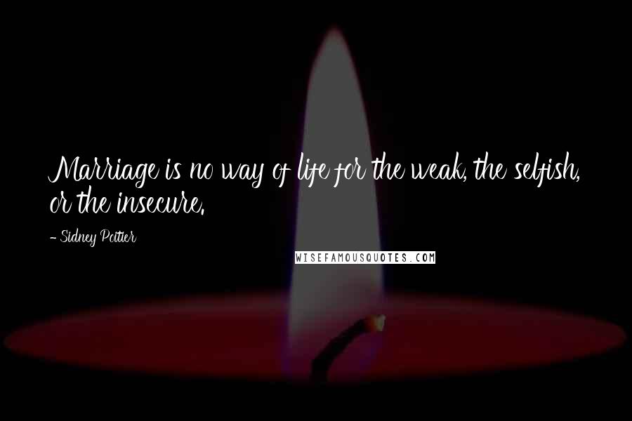 Sidney Poitier Quotes: Marriage is no way of life for the weak, the selfish, or the insecure.