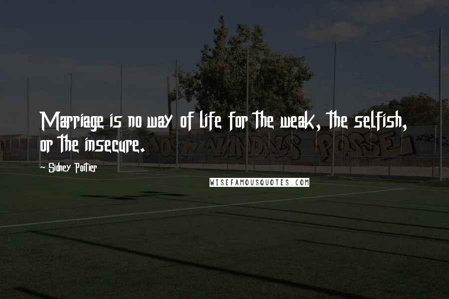 Sidney Poitier Quotes: Marriage is no way of life for the weak, the selfish, or the insecure.