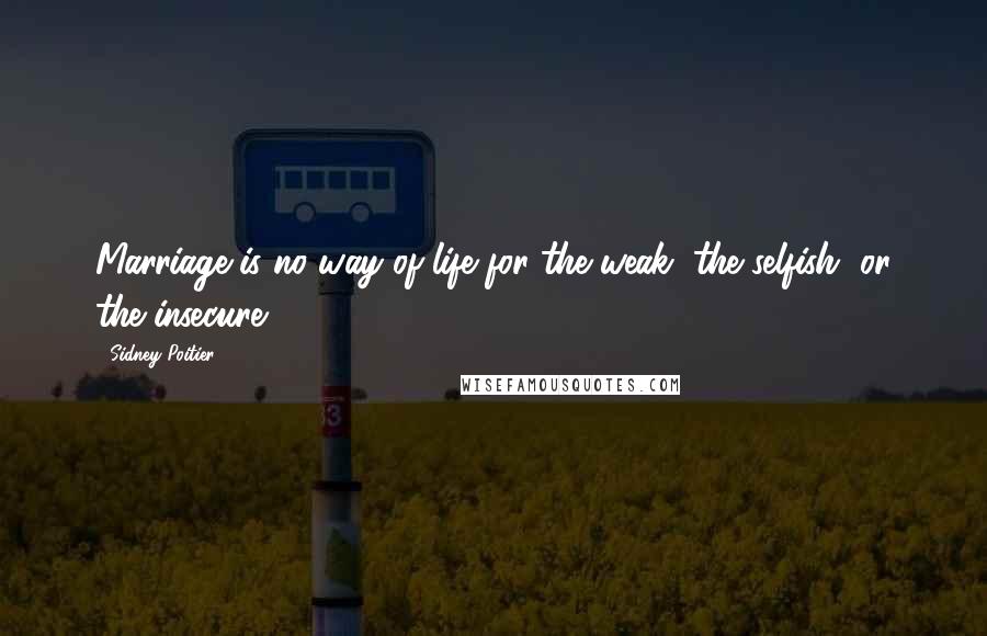 Sidney Poitier Quotes: Marriage is no way of life for the weak, the selfish, or the insecure.