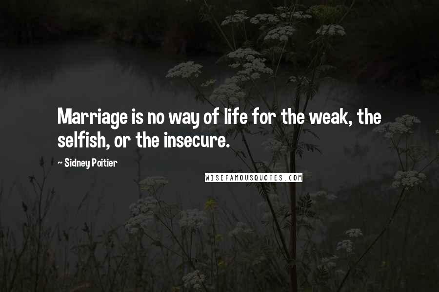 Sidney Poitier Quotes: Marriage is no way of life for the weak, the selfish, or the insecure.