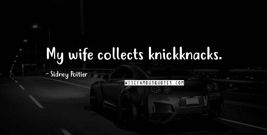 Sidney Poitier Quotes: My wife collects knickknacks.