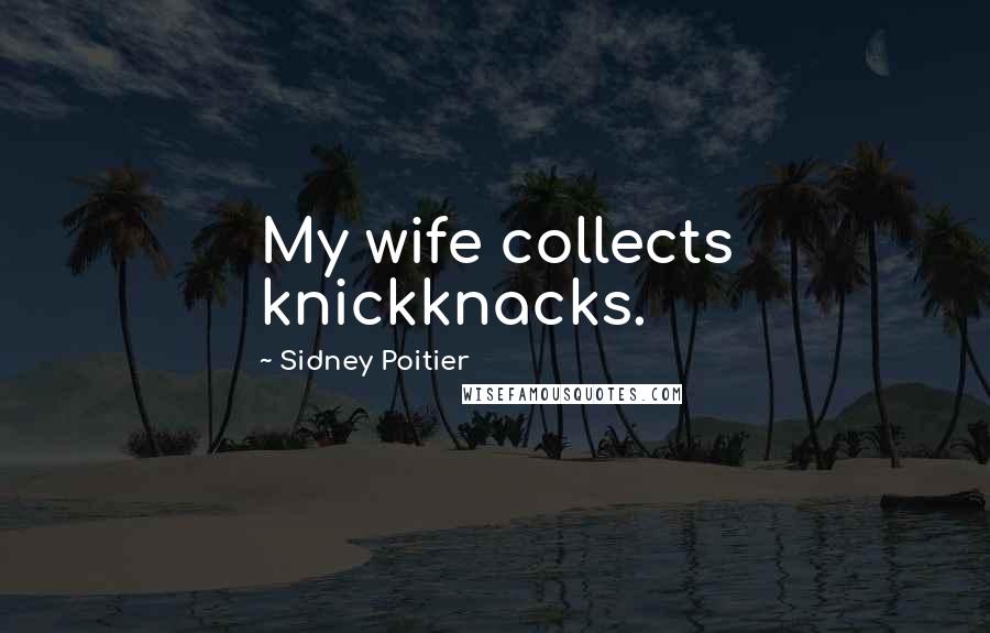 Sidney Poitier Quotes: My wife collects knickknacks.