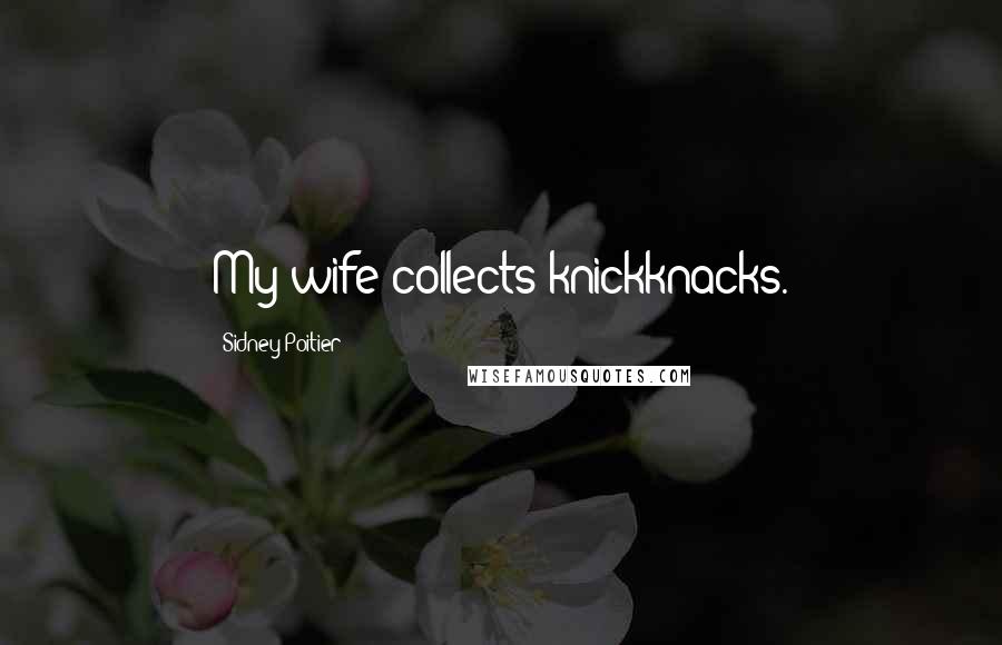 Sidney Poitier Quotes: My wife collects knickknacks.