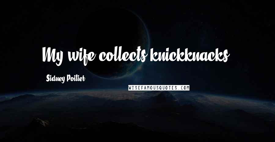Sidney Poitier Quotes: My wife collects knickknacks.