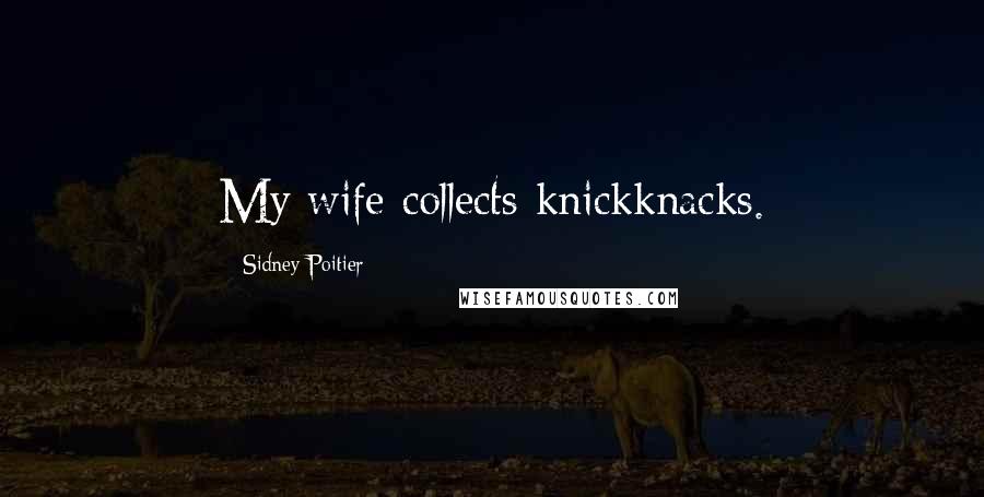 Sidney Poitier Quotes: My wife collects knickknacks.