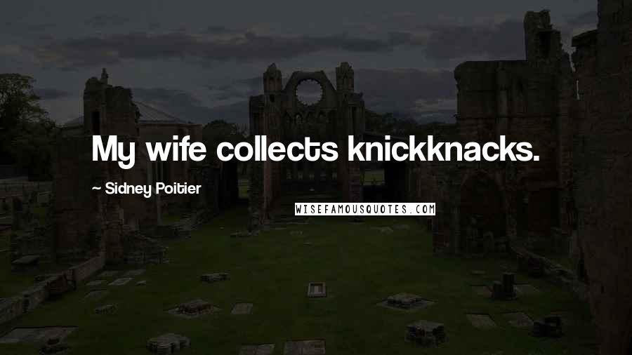 Sidney Poitier Quotes: My wife collects knickknacks.