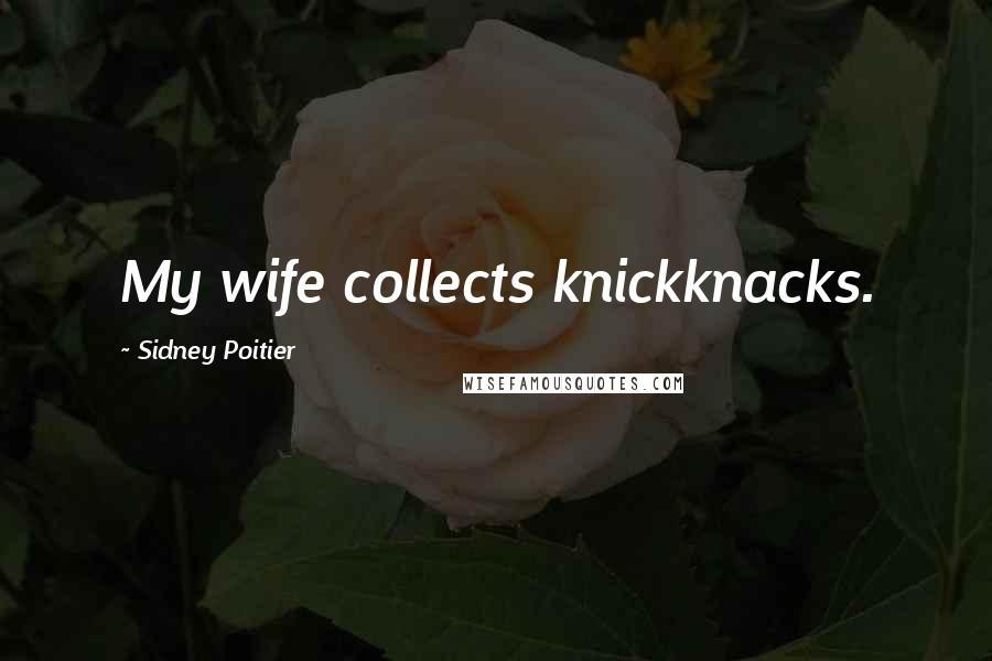 Sidney Poitier Quotes: My wife collects knickknacks.