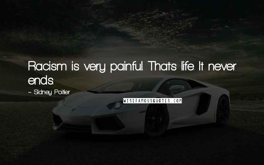 Sidney Poitier Quotes: Racism is very painful. That's life. It never ends.