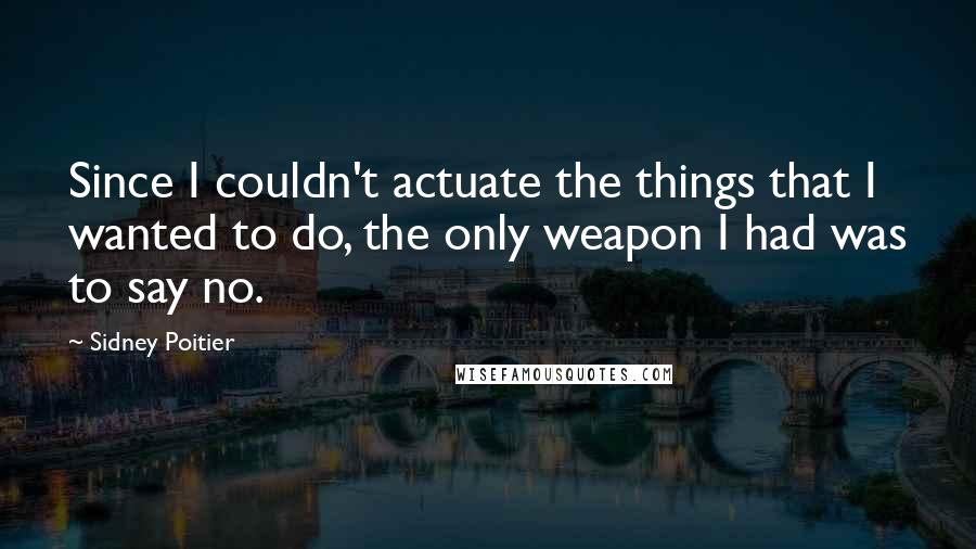 Sidney Poitier Quotes: Since I couldn't actuate the things that I wanted to do, the only weapon I had was to say no.