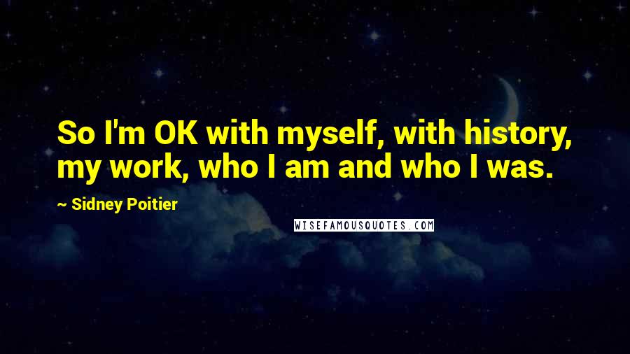 Sidney Poitier Quotes: So I'm OK with myself, with history, my work, who I am and who I was.