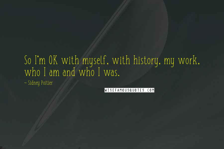 Sidney Poitier Quotes: So I'm OK with myself, with history, my work, who I am and who I was.