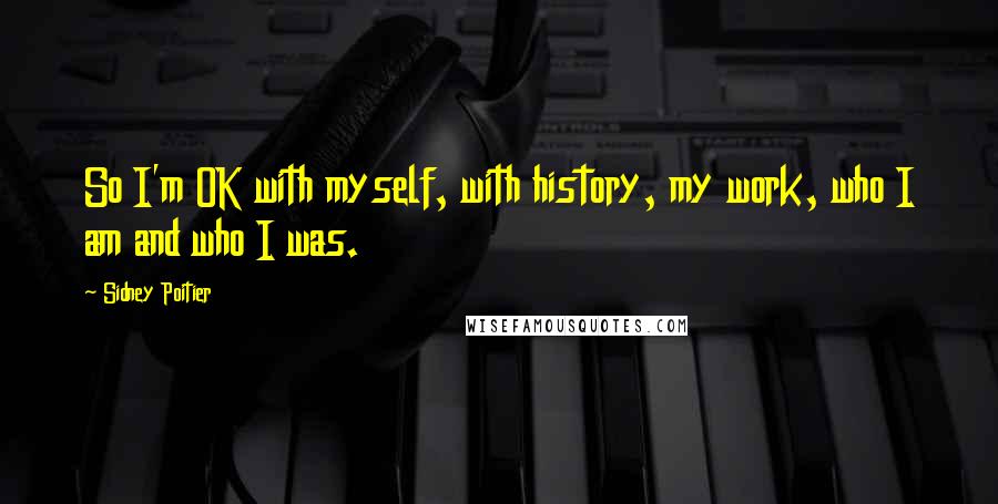 Sidney Poitier Quotes: So I'm OK with myself, with history, my work, who I am and who I was.