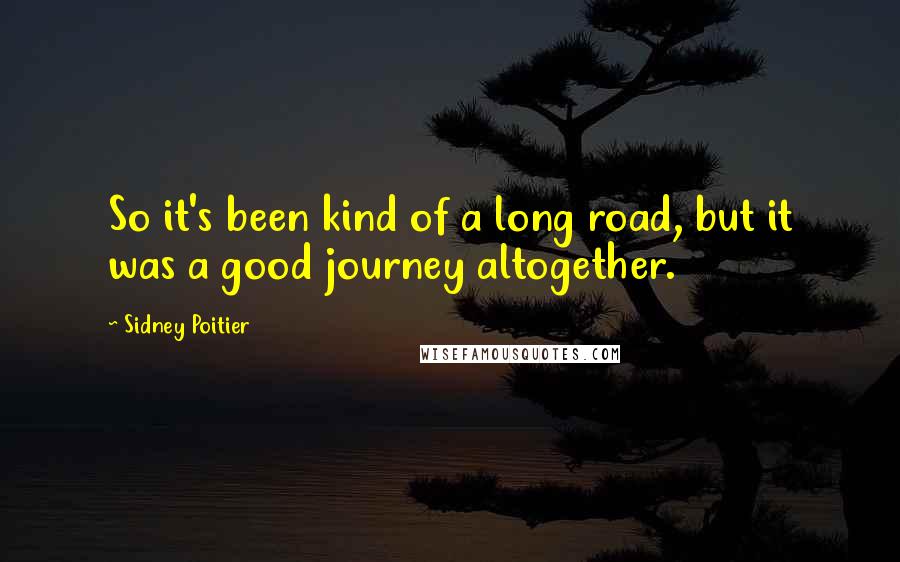 Sidney Poitier Quotes: So it's been kind of a long road, but it was a good journey altogether.