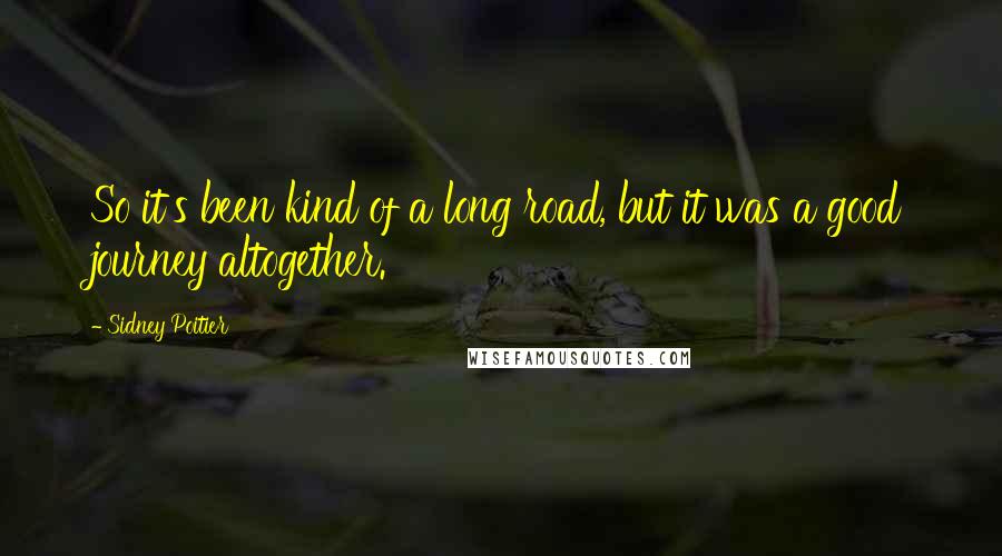Sidney Poitier Quotes: So it's been kind of a long road, but it was a good journey altogether.