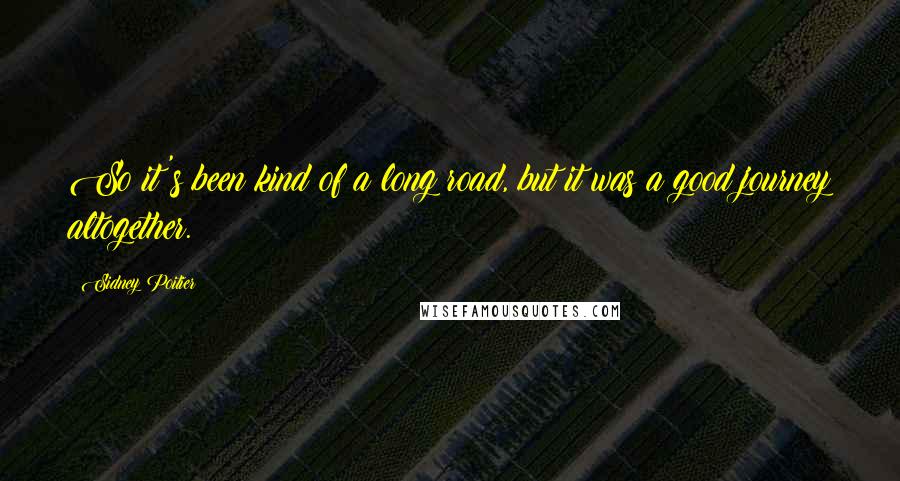 Sidney Poitier Quotes: So it's been kind of a long road, but it was a good journey altogether.