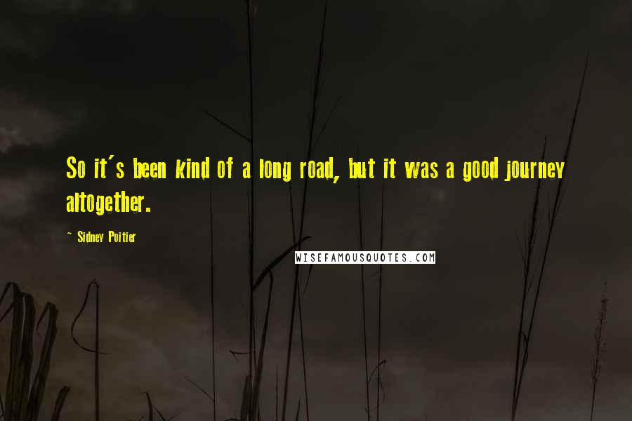 Sidney Poitier Quotes: So it's been kind of a long road, but it was a good journey altogether.