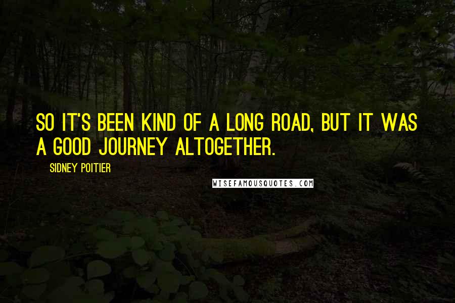 Sidney Poitier Quotes: So it's been kind of a long road, but it was a good journey altogether.