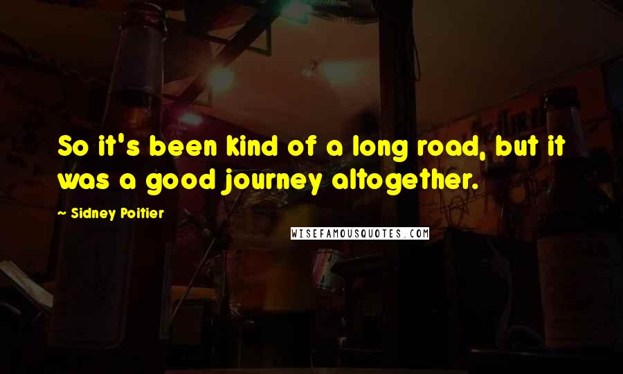 Sidney Poitier Quotes: So it's been kind of a long road, but it was a good journey altogether.