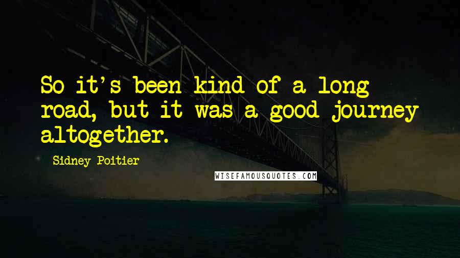 Sidney Poitier Quotes: So it's been kind of a long road, but it was a good journey altogether.