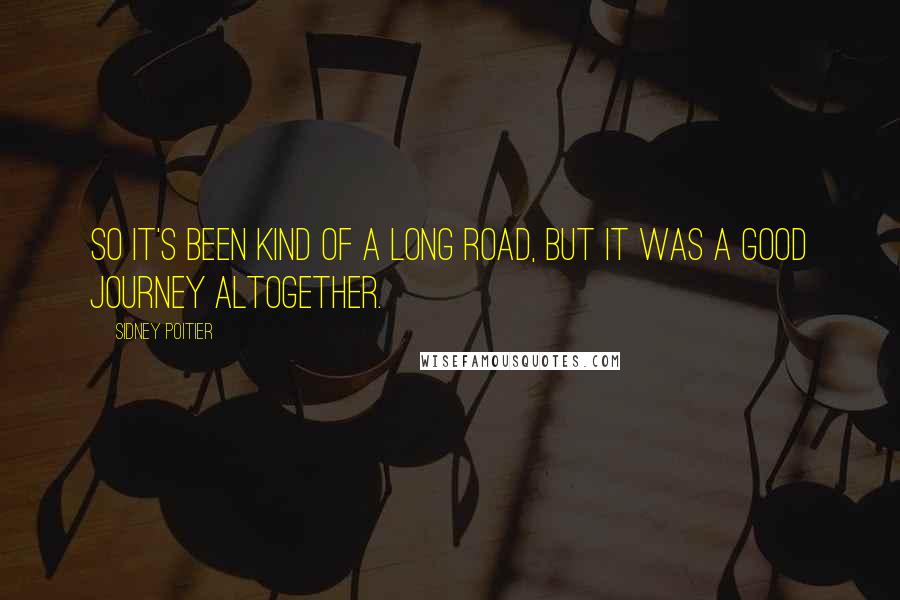 Sidney Poitier Quotes: So it's been kind of a long road, but it was a good journey altogether.