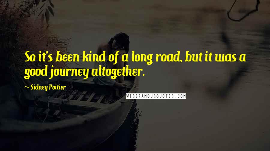 Sidney Poitier Quotes: So it's been kind of a long road, but it was a good journey altogether.