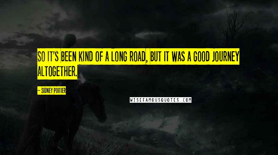 Sidney Poitier Quotes: So it's been kind of a long road, but it was a good journey altogether.