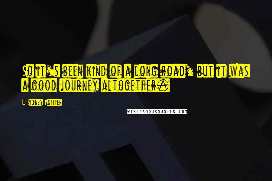 Sidney Poitier Quotes: So it's been kind of a long road, but it was a good journey altogether.