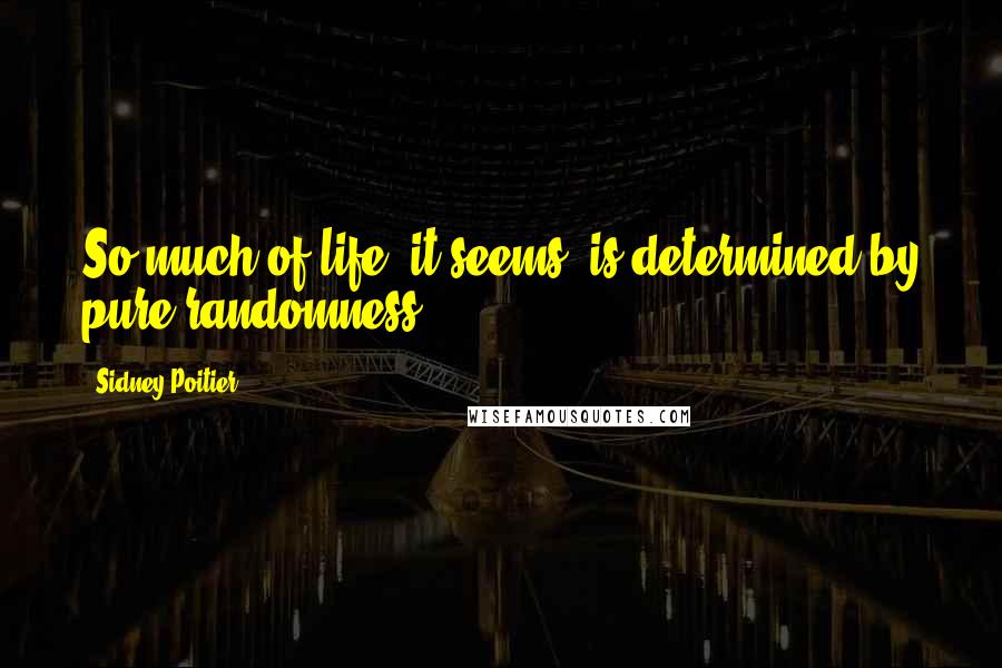 Sidney Poitier Quotes: So much of life, it seems, is determined by pure randomness.