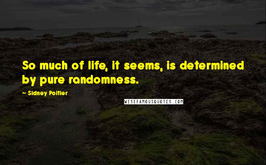 Sidney Poitier Quotes: So much of life, it seems, is determined by pure randomness.